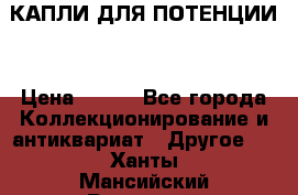 КАПЛИ ДЛЯ ПОТЕНЦИИ  › Цена ­ 990 - Все города Коллекционирование и антиквариат » Другое   . Ханты-Мансийский,Радужный г.